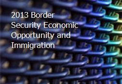 2013 Border Security Economic Opportunity and Immigration Powerpoint Presentation