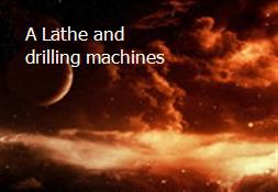 A Lathe and drilling machines Powerpoint Presentation
