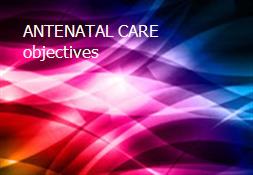 ANTENATAL CARE objectives Powerpoint Presentation