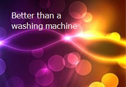 Better than a washing machine Powerpoint Presentation