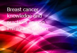 Breast cancer knowledge and practices among immigrant women Powerpoint Presentation