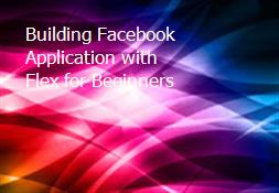 Building Facebook Application with Flex for Beginners Powerpoint Presentation