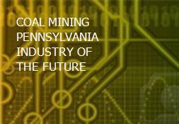 COAL MINING PENNSYLVANIA INDUSTRY OF THE FUTURE Powerpoint Presentation