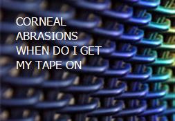 CORNEAL ABRASIONS WHEN DO I GET MY TAPE ON Powerpoint Presentation