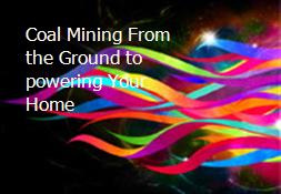 Coal Mining From the Ground to powering Your Home Powerpoint Presentation