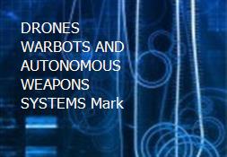 DRONES WARBOTS AND AUTONOMOUS WEAPONS SYSTEMS Mark Powerpoint Presentation