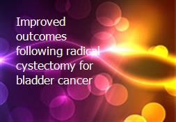 Improved outcomes following radical cystectomy for bladder cancer Powerpoint Presentation