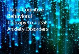 Using Cognitive Behavioral Therapy to Treat Anxiety Disorders Powerpoint Presentation