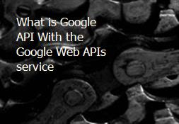 What is Google API With the Google Web APIs service Powerpoint Presentation