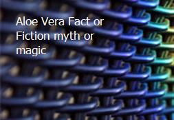Aloe Vera Fact or Fiction-myth or magic Powerpoint Presentation
