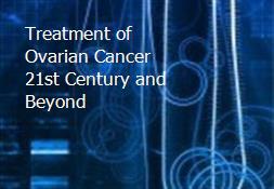 Treatment of Ovarian Cancer 21st Century and Beyond Powerpoint Presentation