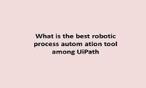 What is the best robotic process autom ation tool among UiPath PowerPoint Presentation