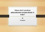 Where Shall I Purchase polycarbonate compact sheets in India Powerpoint Presentation