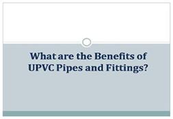 What are the Benefits of UPVC Pipes and Fittings PowerPoint Presentation